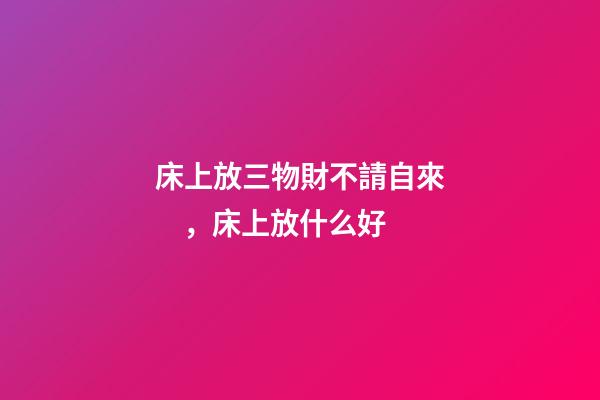 床上放三物財不請自來，床上放什么好